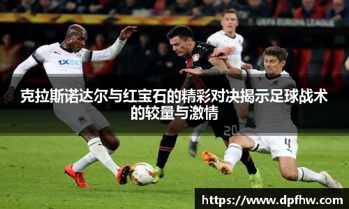 克拉斯诺达尔与红宝石的精彩对决揭示足球战术的较量与激情
