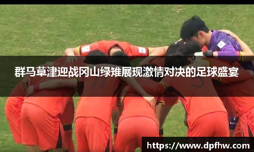 群马草津迎战冈山绿雉展现激情对决的足球盛宴