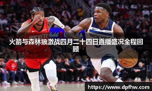 火箭与森林狼激战四月二十四日直播盛况全程回顾